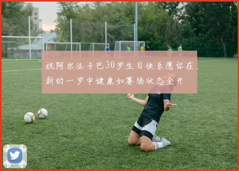 祝阿尔法卡巴30岁生日快乐愿你在新的一岁中健康如赛场状态全开