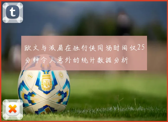 欧文与浓眉在独行侠同场时间仅25分钟令人意外的统计数据分析