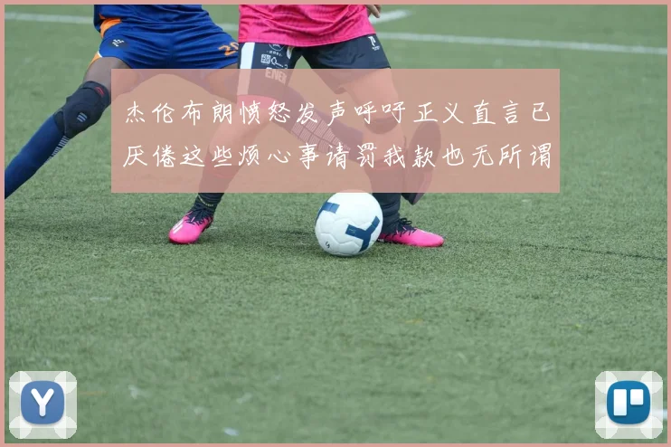 杰伦布朗愤怒发声呼吁正义直言已厌倦这些烦心事请罚我款也无所谓