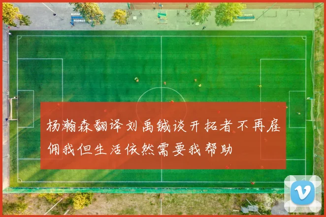 杨瀚森翻译刘禹铖谈开拓者不再雇佣我但生活依然需要我帮助