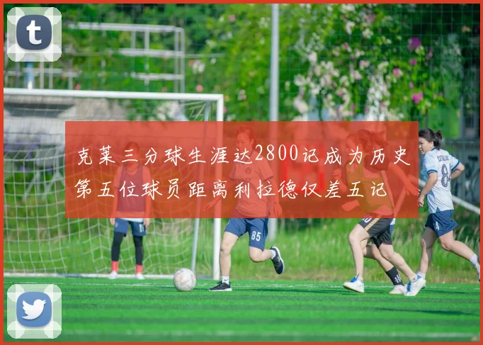 克莱三分球生涯达2800记成为历史第五位球员距离利拉德仅差五记