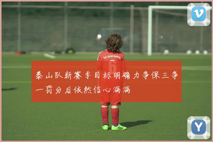 泰山队新赛季目标明确力争保三争一罚分后依然信心满满