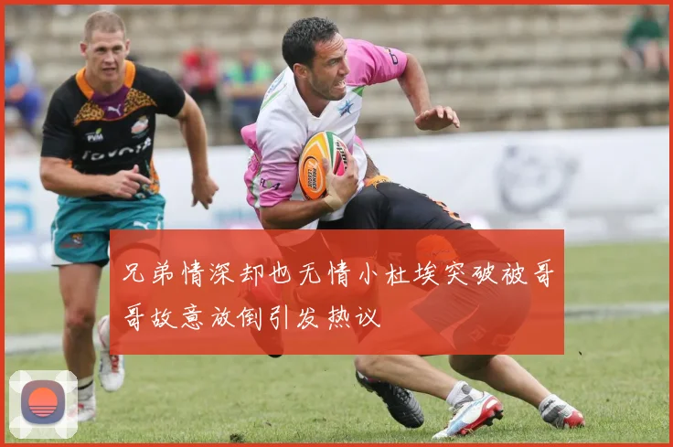 兄弟情深却也无情小杜埃突破被哥哥故意放倒引发热议