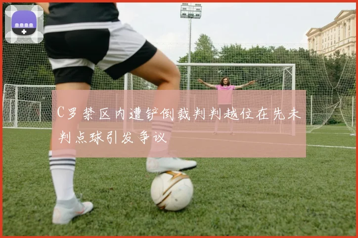 C罗禁区内遭铲倒裁判判越位在先未判点球引发争议