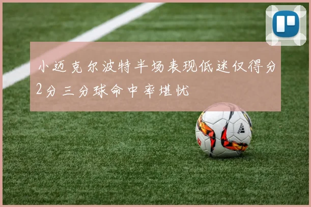 小迈克尔波特半场表现低迷仅得分2分三分球命中率堪忧
