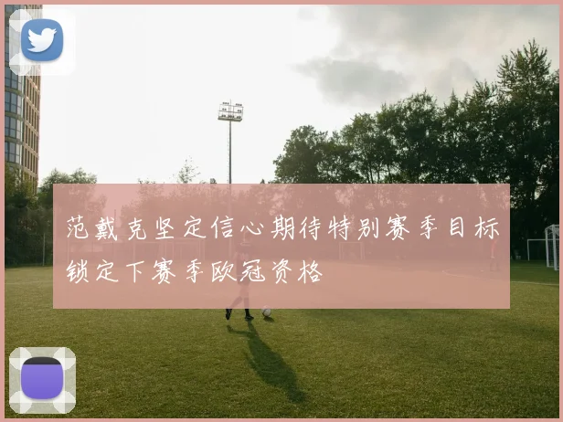 范戴克坚定信心期待特别赛季目标锁定下赛季欧冠资格