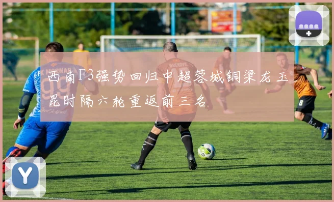 西南F3强势回归中超蓉城铜梁龙玉昆时隔六轮重返前三名