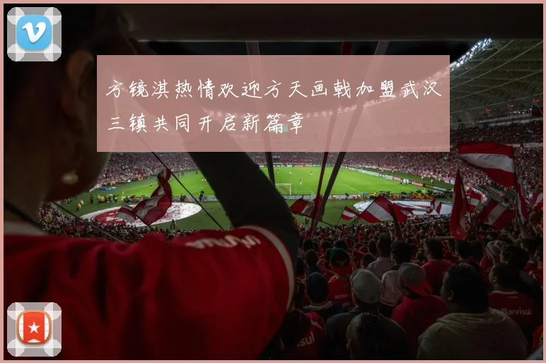方镜淇热情欢迎方天画戟加盟武汉三镇共同开启新篇章